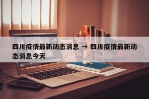 四川疫情最新动态消息 → 四川疫情最新动态消息今天