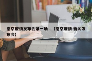 南京疫情发布会第一场—（南京疫情 新闻发布会）