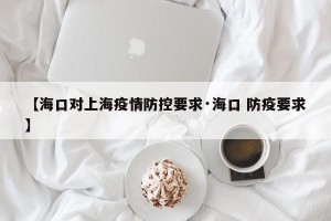 【海口对上海疫情防控要求·海口 防疫要求】