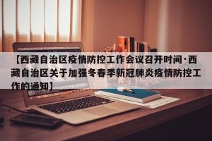 【西藏自治区疫情防控工作会议召开时间·西藏自治区关于加强冬春季新冠肺炎疫情防控工作的通知】