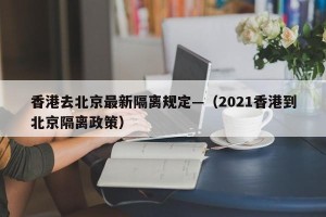 香港去北京最新隔离规定—（2021香港到北京隔离政策）