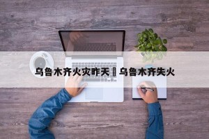 乌鲁木齐火灾昨天›乌鲁木齐失火