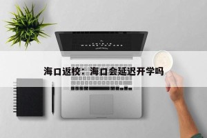 海口返校：海口会延迟开学吗