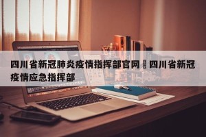四川省新冠肺炎疫情指挥部官网›四川省新冠疫情应急指挥部