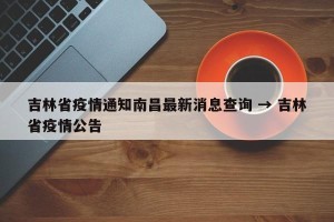吉林省疫情通知南昌最新消息查询 → 吉林省疫情公告