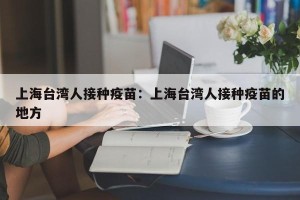 上海台湾人接种疫苗：上海台湾人接种疫苗的地方