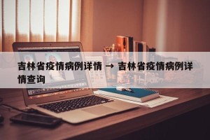 吉林省疫情病例详情 → 吉林省疫情病例详情查询
