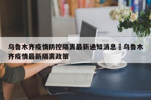 乌鲁木齐疫情防控隔离最新通知消息›乌鲁木齐疫情最新隔离政策