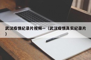 武汉疫情纪录片视频—（武汉疫情真实纪录片）