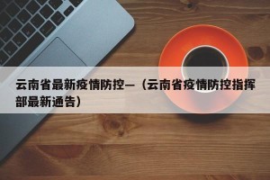云南省最新疫情防控—（云南省疫情防控指挥部最新通告）