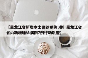【黑龙江省新增本土确诊病例3例·黑龙江省省内新增确诊病例7例行动轨迹】