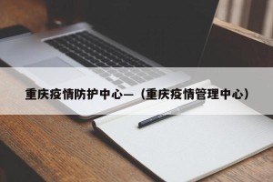 重庆疫情防护中心—（重庆疫情管理中心）
