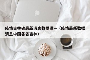 疫情吉林省最新消息数据图—（疫情最新数据消息中国各省吉林）