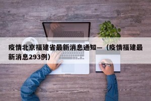 疫情北京福建省最新消息通知—（疫情福建最新消息293例）