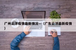 广州云浮疫情最新情况—（广东云浮最新疫情）