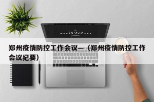 郑州疫情防控工作会议—（郑州疫情防控工作会议纪要）