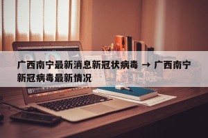 广西南宁最新消息新冠状病毒 → 广西南宁新冠病毒最新情况