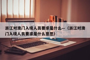 浙江对澳门入境人员要求是什么—（浙江对澳门入境人员要求是什么意思）