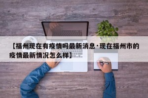 【福州现在有疫情吗最新消息·现在福州市的疫情最新情况怎么样】