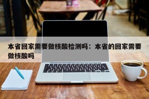 本省回家需要做核酸检测吗：本省的回家需要做核酸吗