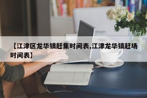 【江津区龙华镇赶集时间表,江津龙华镇赶场时间表】