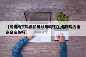 【疫情南京码贵阳可以用吗现在,健康码去南京会变色吗】