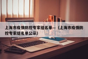 上海市疫情防控专家组名单—（上海市疫情防控专家组名单公示）