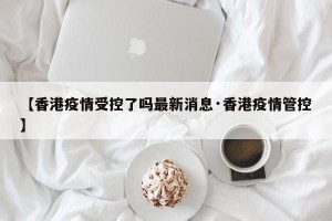 【香港疫情受控了吗最新消息·香港疫情管控】