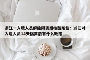 浙江一入境人员解除隔离后核酸阳性：浙江对入境人员14天隔离后有什么政策