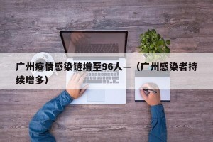 广州疫情感染链增至96人—（广州感染者持续增多）