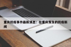 重庆抗疫事件最新消息：在重庆发生的抗疫新闻