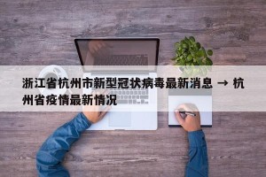 浙江省杭州市新型冠状病毒最新消息 → 杭州省疫情最新情况