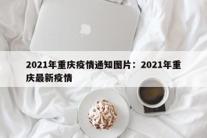 2021年重庆疫情通知图片：2021年重庆最新疫情