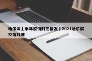 哈尔滨上半年疫情封控情况›2021哈尔滨疫情封城