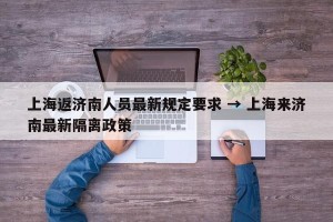 上海返济南人员最新规定要求 → 上海来济南最新隔离政策