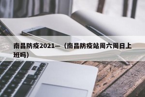 南昌防疫2021—（南昌防疫站周六周日上班吗）