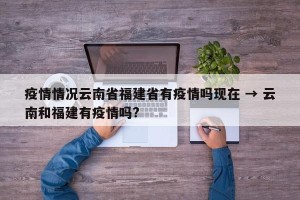 疫情情况云南省福建省有疫情吗现在 → 云南和福建有疫情吗?