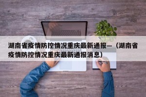 湖南省疫情防控情况重庆最新通报—（湖南省疫情防控情况重庆最新通报消息）