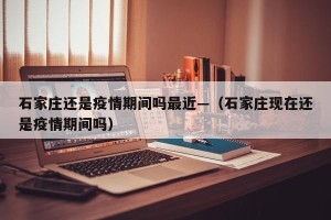 石家庄还是疫情期间吗最近—（石家庄现在还是疫情期间吗）