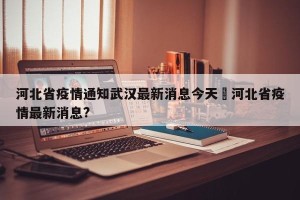 河北省疫情通知武汉最新消息今天›河北省疫情最新消息?
