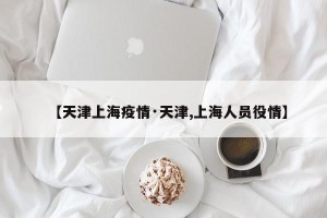 【天津上海疫情·天津,上海人员役情】