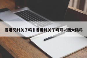 香港又封关了吗›香港封关了吗可以回大陆吗