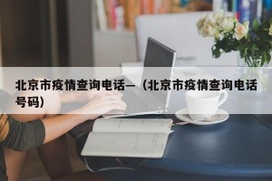 北京市疫情查询电话—（北京市疫情查询电话号码）