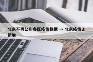 北京不再公布各区疫情数据 → 北京疫情无新增