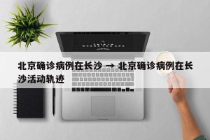 北京确诊病例在长沙 → 北京确诊病例在长沙活动轨迹