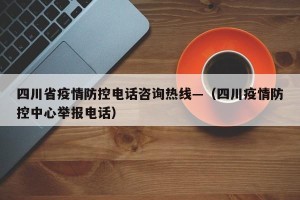 四川省疫情防控电话咨询热线—（四川疫情防控中心举报电话）