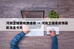 河南卫健委疫情通报 → 河南卫健委疫情最新消息今天