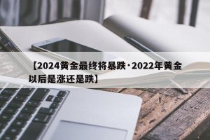 【2024黄金最终将暴跌·2022年黄金以后是涨还是跌】