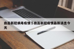 南昌新冠病毒疫情›南昌新冠疫情最新消息今天