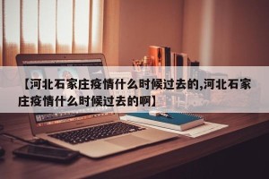【河北石家庄疫情什么时候过去的,河北石家庄疫情什么时候过去的啊】